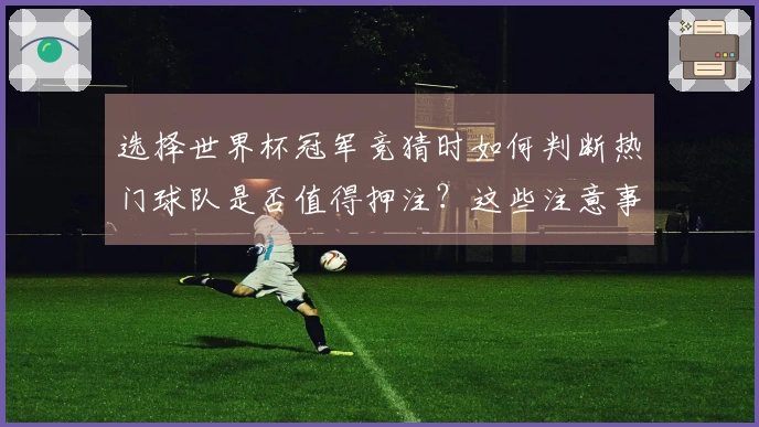 选择世界杯冠军竞猜时如何判断热门球队是否值得押注？这些注意事项帮你理清思路