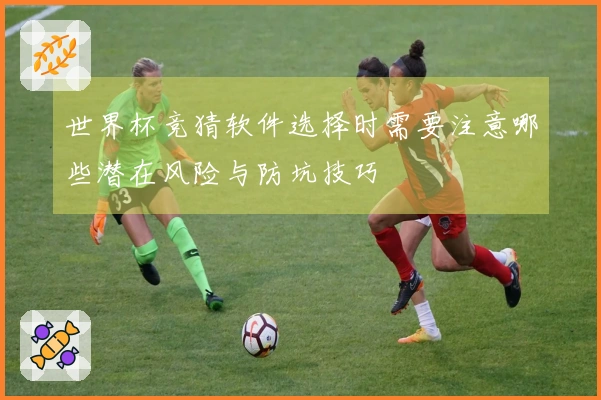 世界杯竞猜软件选择时需要注意哪些潜在风险与防坑技巧