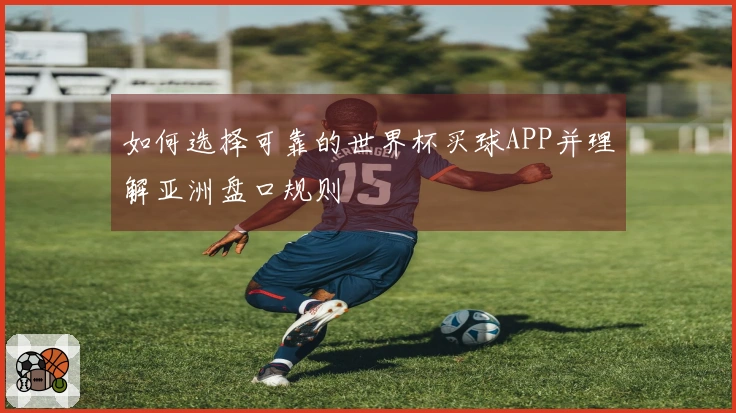 如何选择可靠的世界杯买球APP并理解亚洲盘口规则