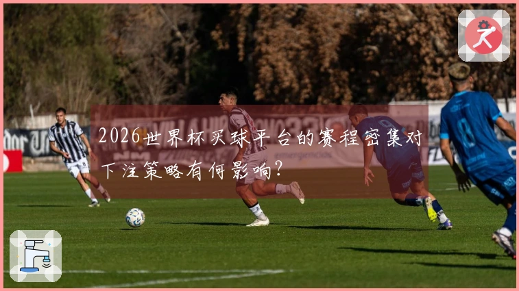 2026世界杯买球平台的赛程密集对下注策略有何影响？