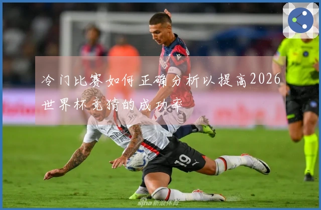 冷门比赛如何正确分析以提高2026世界杯竞猜的成功率