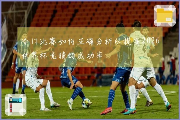 冷门比赛如何正确分析以提高2026世界杯竞猜的成功率