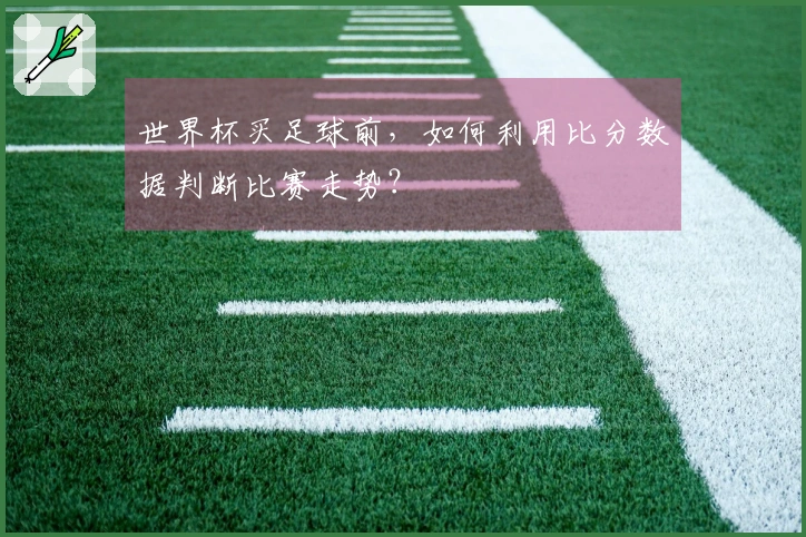 世界杯买足球前，如何利用比分数据判断比赛走势？